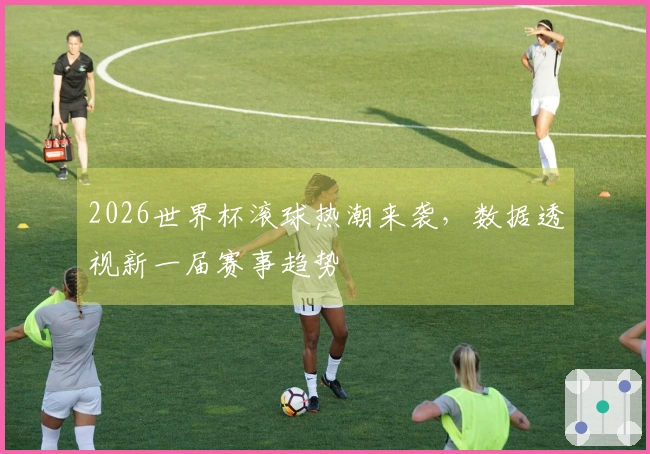 2026世界杯滚球热潮来袭，数据透视新一届赛事趋势