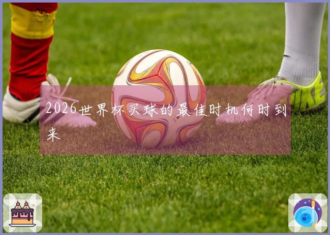 2026世界杯买球的最佳时机何时到来