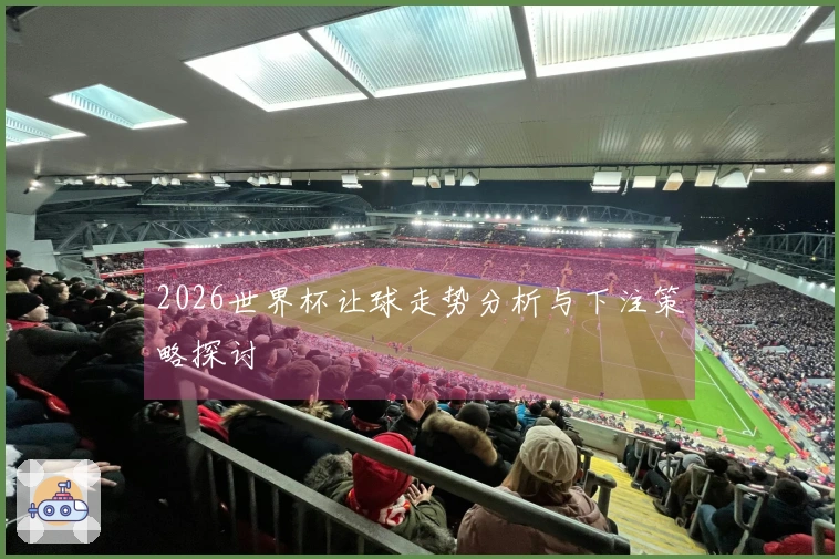 2026世界杯让球走势分析与下注策略探讨