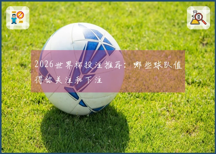 2026世界杯投注推荐：哪些球队值得你关注和下注
