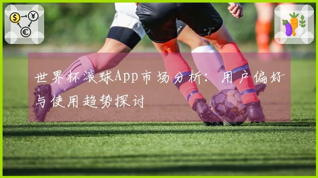 世界杯滚球App市场分析：用户偏好与使用趋势探讨