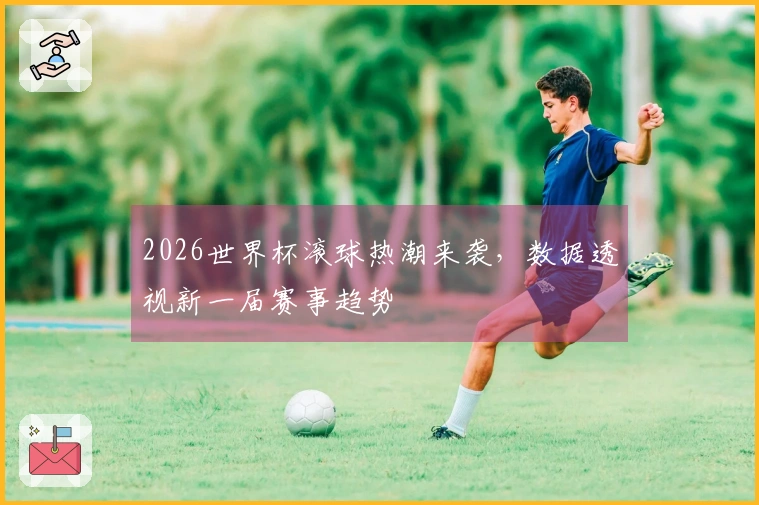 2026世界杯滚球热潮来袭，数据透视新一届赛事趋势