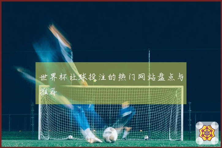 世界杯让球投注的热门网站盘点与推荐