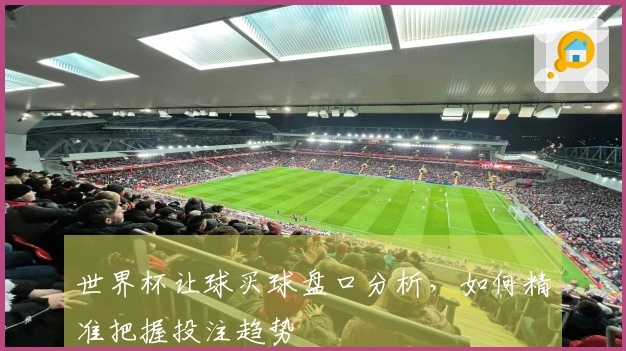 世界杯让球买球盘口分析，如何精准把握投注趋势
