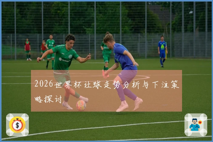 2026世界杯让球走势分析与下注策略探讨