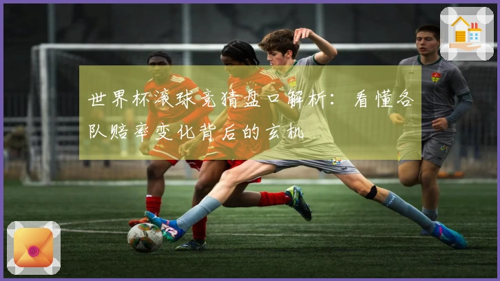 世界杯滚球竞猜盘口解析：看懂各队赔率变化背后的玄机