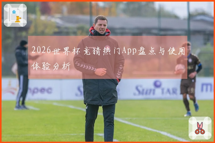 2026世界杯竞猜热门App盘点与使用体验分析